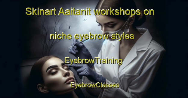 Skinart Aaitanit workshops on niche eyebrow styles | EyebrowTraining | EyebrowClasses | SkinartTraining-Lebanon