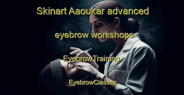 Skinart Aaoukar advanced eyebrow workshops | EyebrowTraining | EyebrowClasses | SkinartTraining-Lebanon
