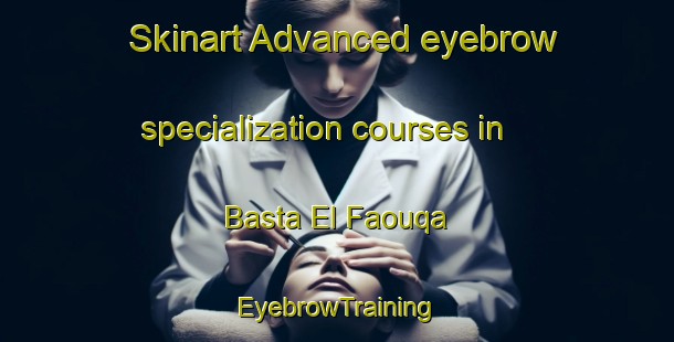 Skinart Advanced eyebrow specialization courses in Basta El Faouqa | EyebrowTraining | EyebrowClasses | SkinartTraining-Lebanon