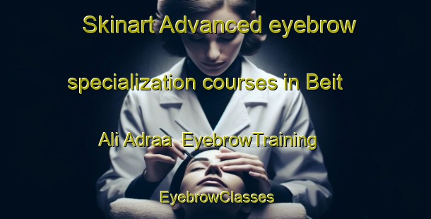 Skinart Advanced eyebrow specialization courses in Beit Ali Adraa | EyebrowTraining | EyebrowClasses | SkinartTraining-Lebanon