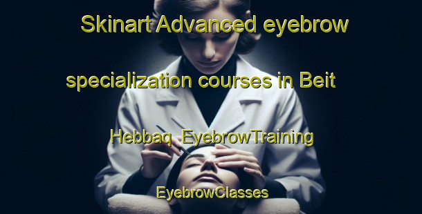 Skinart Advanced eyebrow specialization courses in Beit Hebbaq | EyebrowTraining | EyebrowClasses | SkinartTraining-Lebanon
