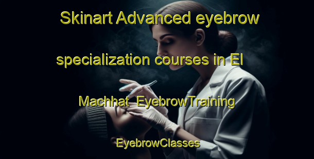 Skinart Advanced eyebrow specialization courses in El Machhat | EyebrowTraining | EyebrowClasses | SkinartTraining-Lebanon