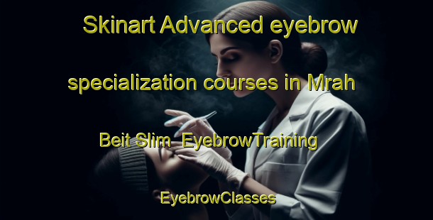 Skinart Advanced eyebrow specialization courses in Mrah Beit Slim | EyebrowTraining | EyebrowClasses | SkinartTraining-Lebanon
