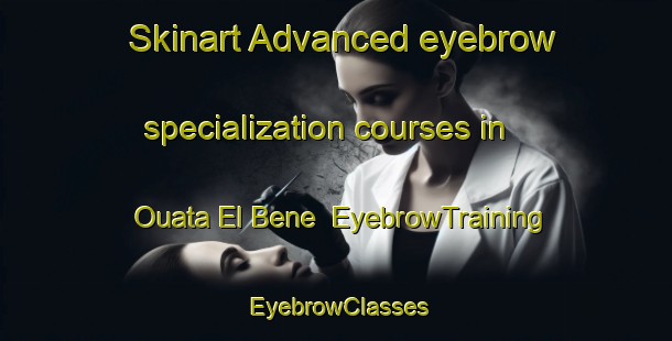Skinart Advanced eyebrow specialization courses in Ouata El Bene | EyebrowTraining | EyebrowClasses | SkinartTraining-Lebanon