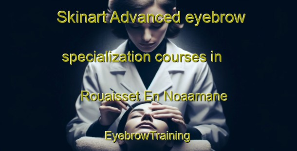 Skinart Advanced eyebrow specialization courses in Rouaisset En Noaamane | EyebrowTraining | EyebrowClasses | SkinartTraining-Lebanon