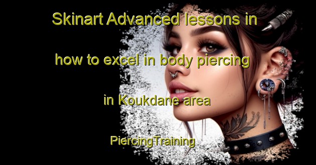 Skinart Advanced lessons in how to excel in body piercing in Koukdane area | PiercingTraining | PiercingClasses | SkinartTraining-Lebanon