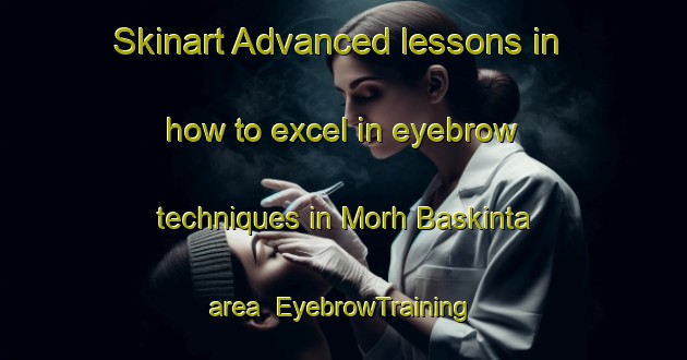 Skinart Advanced lessons in how to excel in eyebrow techniques in Morh Baskinta area | EyebrowTraining | EyebrowClasses | SkinartTraining-Lebanon