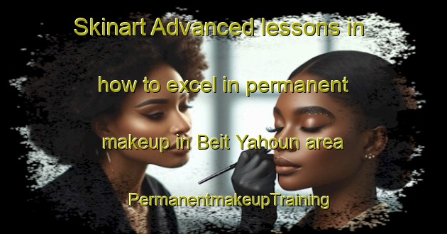 Skinart Advanced lessons in how to excel in permanent makeup in Beit Yahoun area | PermanentmakeupTraining | PermanentmakeupClasses | SkinartTraining-Lebanon