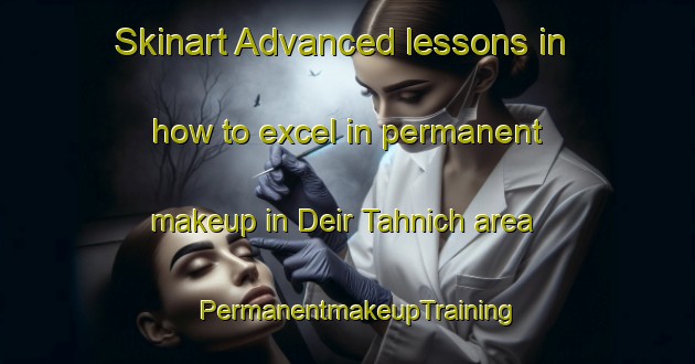 Skinart Advanced lessons in how to excel in permanent makeup in Deir Tahnich area | PermanentmakeupTraining | PermanentmakeupClasses | SkinartTraining-Lebanon