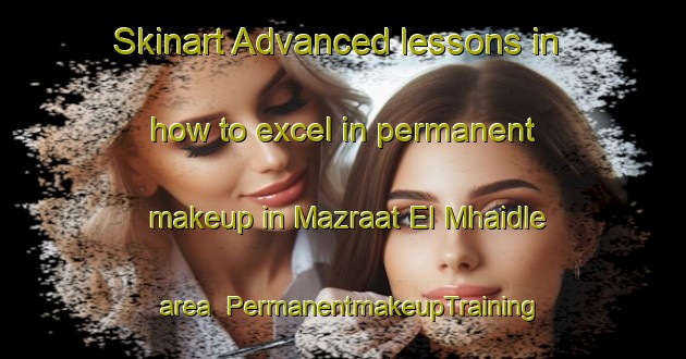 Skinart Advanced lessons in how to excel in permanent makeup in Mazraat El Mhaidle area | PermanentmakeupTraining | PermanentmakeupClasses | SkinartTraining-Lebanon