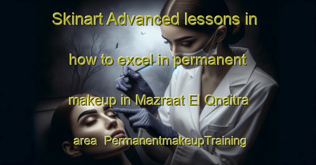 Skinart Advanced lessons in how to excel in permanent makeup in Mazraat El Qnaitra area | PermanentmakeupTraining | PermanentmakeupClasses | SkinartTraining-Lebanon