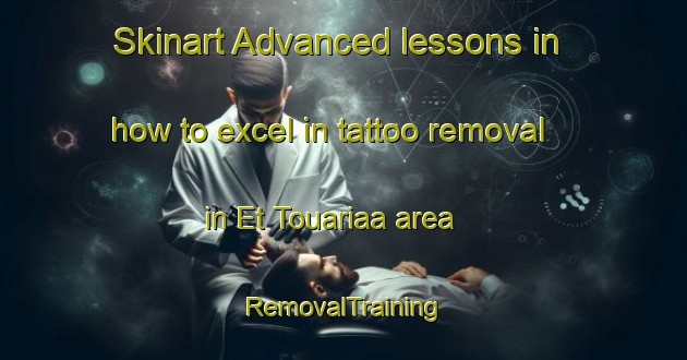 Skinart Advanced lessons in how to excel in tattoo removal in Et Touariaa area | RemovalTraining | RemovalClasses | SkinartTraining-Lebanon