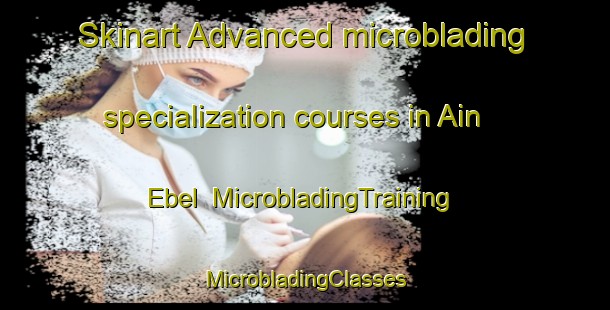 Skinart Advanced microblading specialization courses in Ain Ebel | #MicrobladingTraining #MicrobladingClasses #SkinartTraining-Lebanon