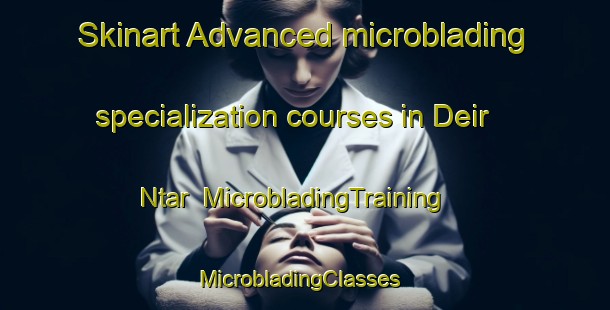 Skinart Advanced microblading specialization courses in Deir Ntar | MicrobladingTraining | MicrobladingClasses | SkinartTraining-Lebanon