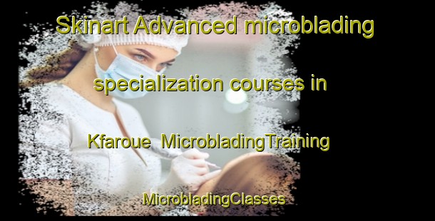 Skinart Advanced microblading specialization courses in Kfaroue | MicrobladingTraining | MicrobladingClasses | SkinartTraining-Lebanon