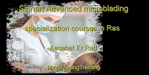 Skinart Advanced microblading specialization courses in Ras Aaqabet Er Ratl | #MicrobladingTraining #MicrobladingClasses #SkinartTraining-Lebanon