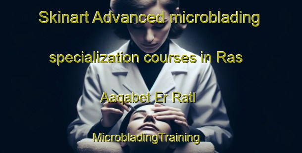 Skinart Advanced microblading specialization courses in Ras Aaqabet Er Ratl | MicrobladingTraining | MicrobladingClasses | SkinartTraining-Lebanon