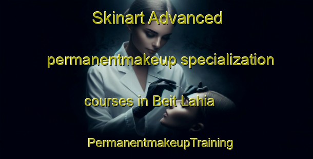 Skinart Advanced permanentmakeup specialization courses in Beit Lahia | PermanentmakeupTraining | PermanentmakeupClasses | SkinartTraining-Lebanon
