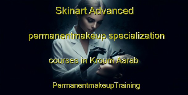 Skinart Advanced permanentmakeup specialization courses in Kroum Aarab | PermanentmakeupTraining | PermanentmakeupClasses | SkinartTraining-Lebanon