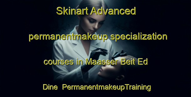 Skinart Advanced permanentmakeup specialization courses in Maasser Beit Ed Dine | PermanentmakeupTraining | PermanentmakeupClasses | SkinartTraining-Lebanon