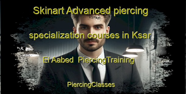 Skinart Advanced piercing specialization courses in Ksar El Aabed | PiercingTraining | PiercingClasses | SkinartTraining-Lebanon