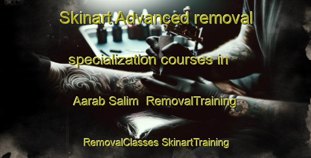 Skinart Advanced removal specialization courses in Aarab Salim | #RemovalTraining #RemovalClasses #SkinartTraining-Lebanon