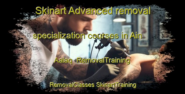 Skinart Advanced removal specialization courses in Ain Aalaq | #RemovalTraining #RemovalClasses #SkinartTraining-Lebanon