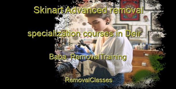 Skinart Advanced removal specialization courses in Deir Baba | RemovalTraining | RemovalClasses | SkinartTraining-Lebanon