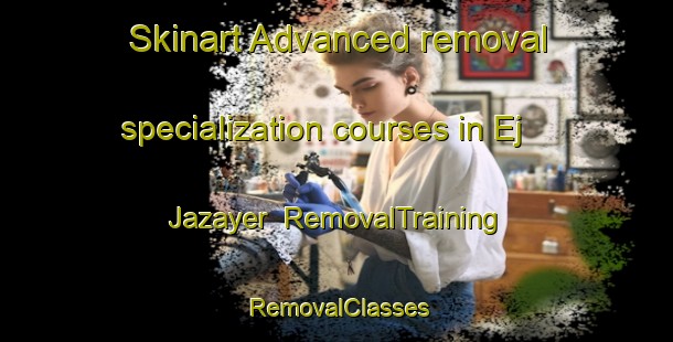 Skinart Advanced removal specialization courses in Ej Jazayer | RemovalTraining | RemovalClasses | SkinartTraining-Lebanon