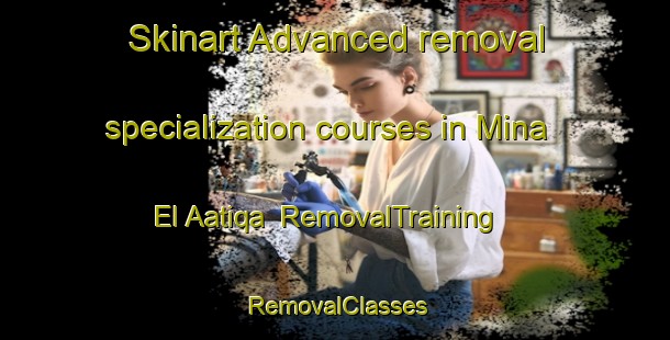 Skinart Advanced removal specialization courses in Mina El Aatiqa | RemovalTraining | RemovalClasses | SkinartTraining-Lebanon