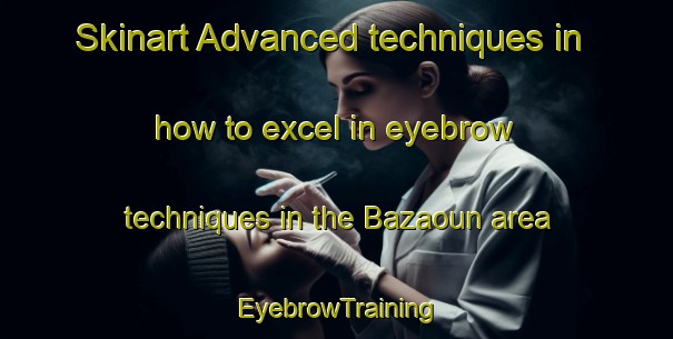 Skinart Advanced techniques in how to excel in eyebrow techniques in the Bazaoun area | EyebrowTraining | EyebrowClasses | SkinartTraining-Lebanon
