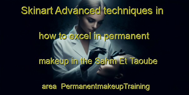 Skinart Advanced techniques in how to excel in permanent makeup in the Sahm Et Taoube area | PermanentmakeupTraining | PermanentmakeupClasses | SkinartTraining-Lebanon