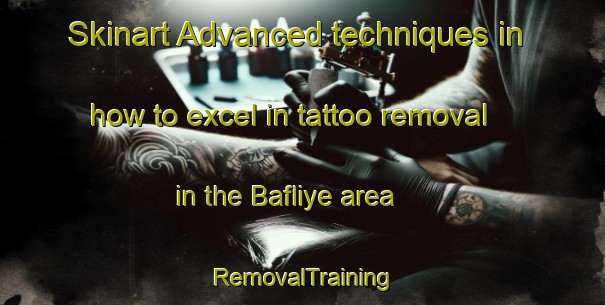 Skinart Advanced techniques in how to excel in tattoo removal in the Bafliye area | RemovalTraining | RemovalClasses | SkinartTraining-Lebanon