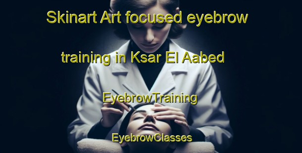 Skinart Art-focused eyebrow training in Ksar El Aabed | EyebrowTraining | EyebrowClasses | SkinartTraining-Lebanon