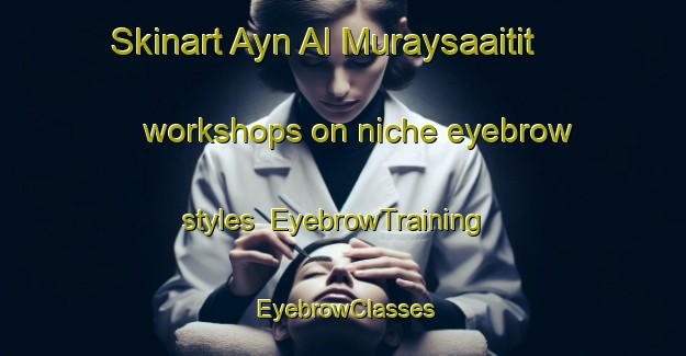 Skinart Ayn Al Muraysaaitit workshops on niche eyebrow styles | EyebrowTraining | EyebrowClasses | SkinartTraining-Lebanon
