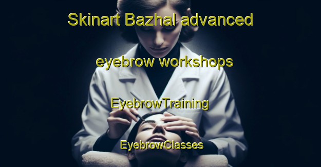 Skinart Bazhal advanced eyebrow workshops | EyebrowTraining | EyebrowClasses | SkinartTraining-Lebanon