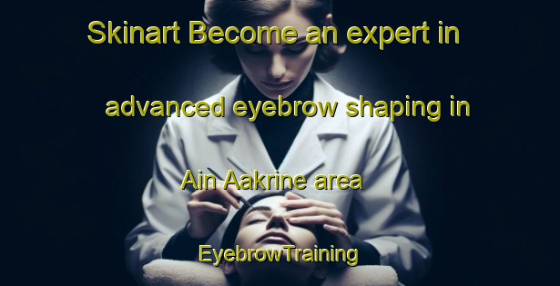 Skinart Become an expert in advanced eyebrow shaping in Ain Aakrine area | EyebrowTraining | EyebrowClasses | SkinartTraining-Lebanon