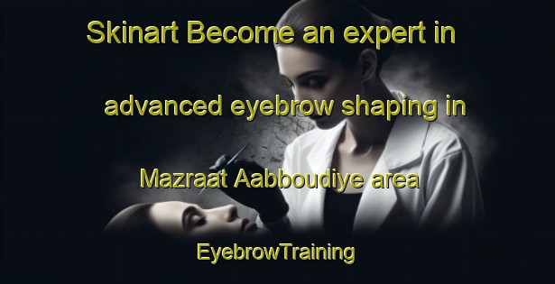 Skinart Become an expert in advanced eyebrow shaping in Mazraat Aabboudiye area | EyebrowTraining | EyebrowClasses | SkinartTraining-Lebanon