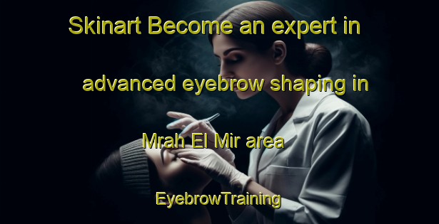 Skinart Become an expert in advanced eyebrow shaping in Mrah El Mir area | EyebrowTraining | EyebrowClasses | SkinartTraining-Lebanon