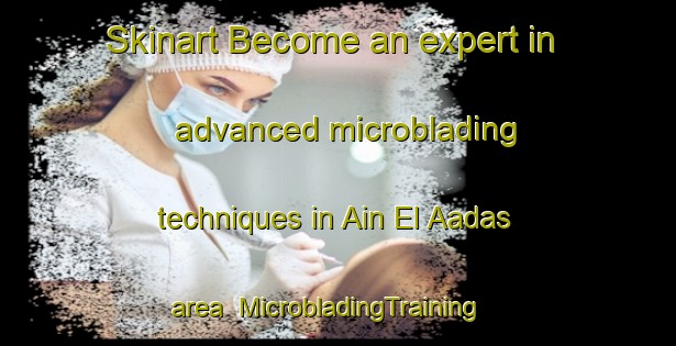 Skinart Become an expert in advanced microblading techniques in Ain El Aadas area | MicrobladingTraining | MicrobladingClasses | SkinartTraining-Lebanon