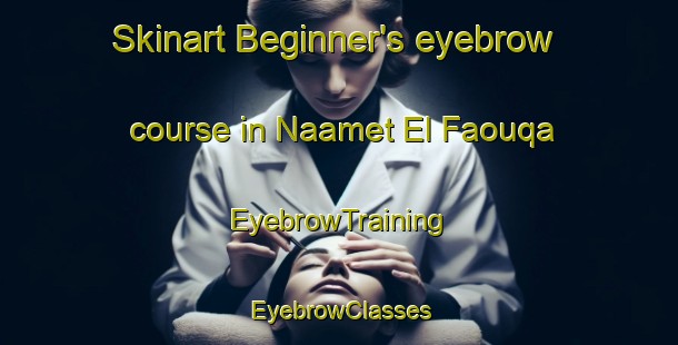 Skinart Beginner's eyebrow course in Naamet El Faouqa | EyebrowTraining | EyebrowClasses | SkinartTraining-Lebanon