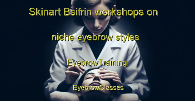 Skinart Bsifrin workshops on niche eyebrow styles | EyebrowTraining | EyebrowClasses | SkinartTraining-Lebanon