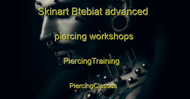 Skinart Btebiat advanced piercing workshops | PiercingTraining | PiercingClasses | SkinartTraining-Lebanon