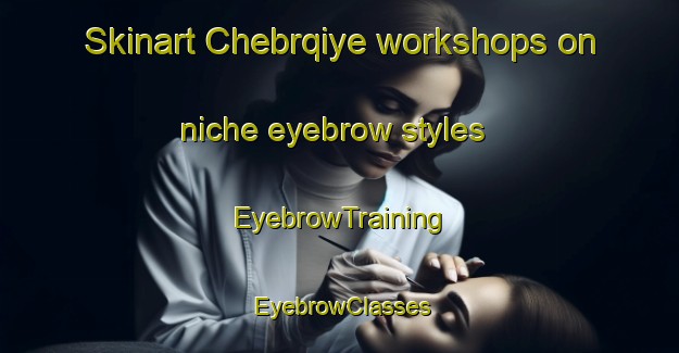 Skinart Chebrqiye workshops on niche eyebrow styles | EyebrowTraining | EyebrowClasses | SkinartTraining-Lebanon
