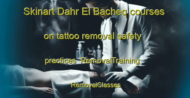 Skinart Dahr El Bacheq courses on tattoo removal safety practices | RemovalTraining | RemovalClasses | SkinartTraining-Lebanon