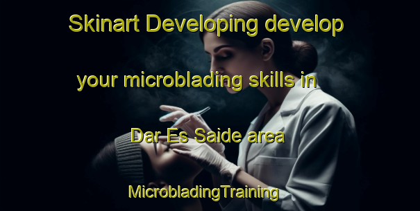 Skinart Developing develop your microblading skills in Dar Es Saide area | MicrobladingTraining | MicrobladingClasses | SkinartTraining-Lebanon