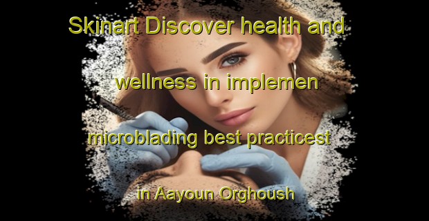Skinart Discover health and wellness in implemen microblading best practicest in Aayoun Orghoush | MicrobladingTraining | MicrobladingClasses | SkinartTraining-Lebanon