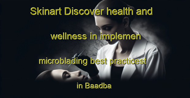 Skinart Discover health and wellness in implemen microblading best practicest in Baadba | MicrobladingTraining | MicrobladingClasses | SkinartTraining-Lebanon