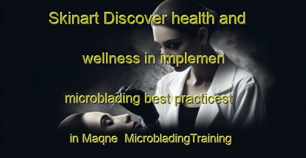 Skinart Discover health and wellness in implemen microblading best practicest in Maqne | MicrobladingTraining | MicrobladingClasses | SkinartTraining-Lebanon