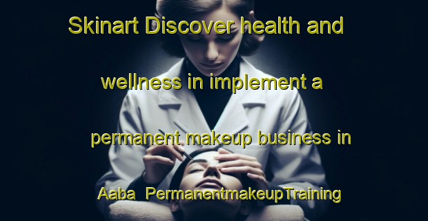Skinart Discover health and wellness in implement a permanent makeup business in Aaba | PermanentmakeupTraining | PermanentmakeupClasses | SkinartTraining-Lebanon